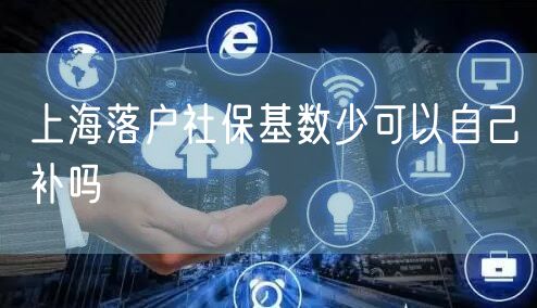 上海落户社保基数少可以自己补吗