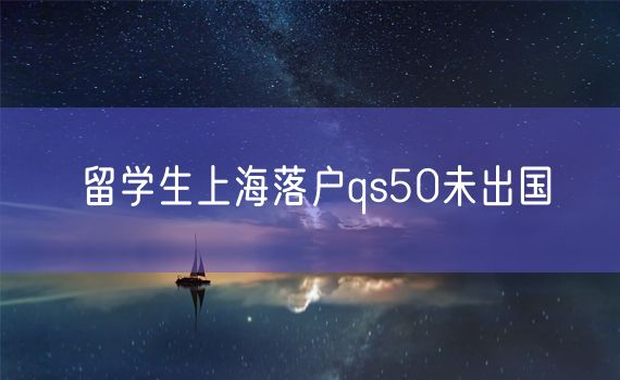 留学生上海落户qs50未出国