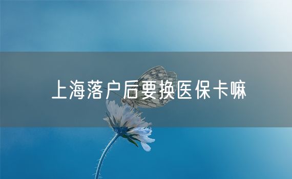 上海落户后要换医保卡嘛