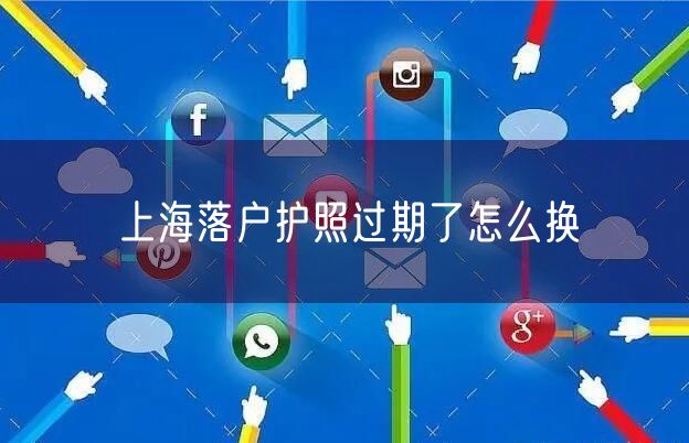 上海落户护照过期了怎么换