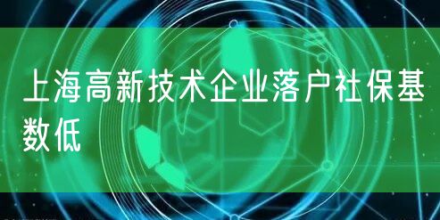 上海高新技术企业落户社保基数低