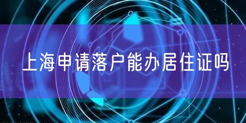 上海申请落户能办居住证吗