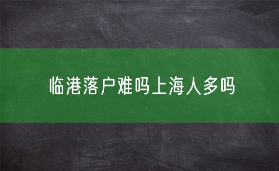 临港落户难吗上海人多吗