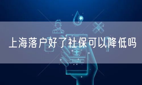 上海落户好了社保可以降低吗