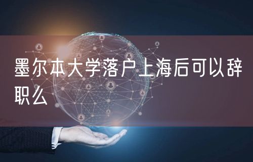 墨尔本大学落户上海后可以辞职么