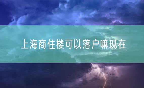 上海商住楼可以落户嘛现在