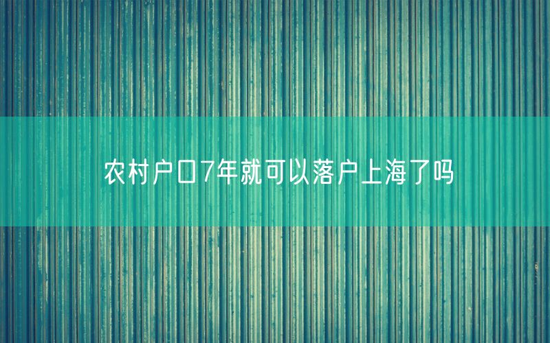 农村户口7年就可以落户上海了吗