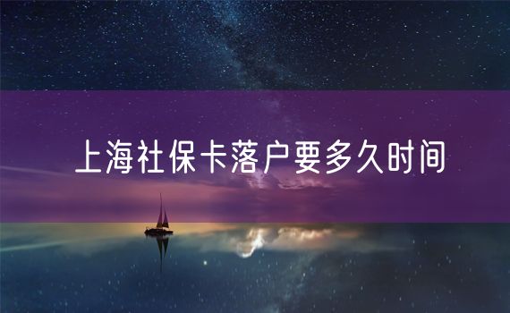 上海社保卡落户要多久时间