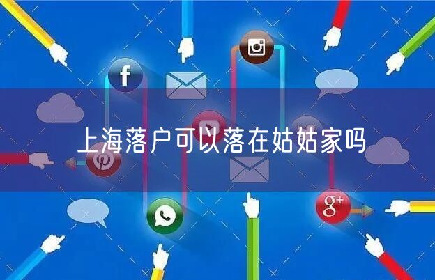 上海落户可以落在姑姑家吗