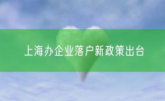 上海办企业落户新政策出台