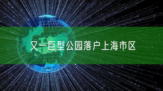 又一巨型公园落户上海市区