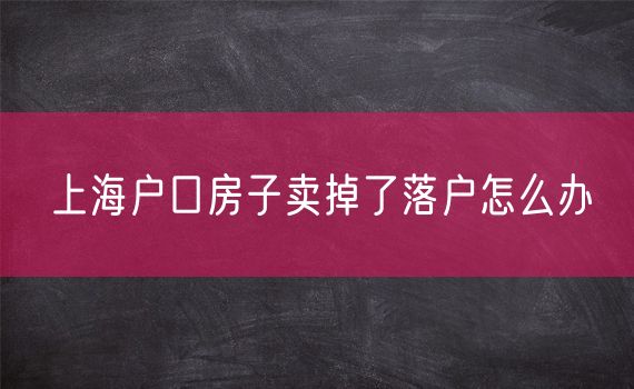 上海户口房子卖掉了落户怎么办