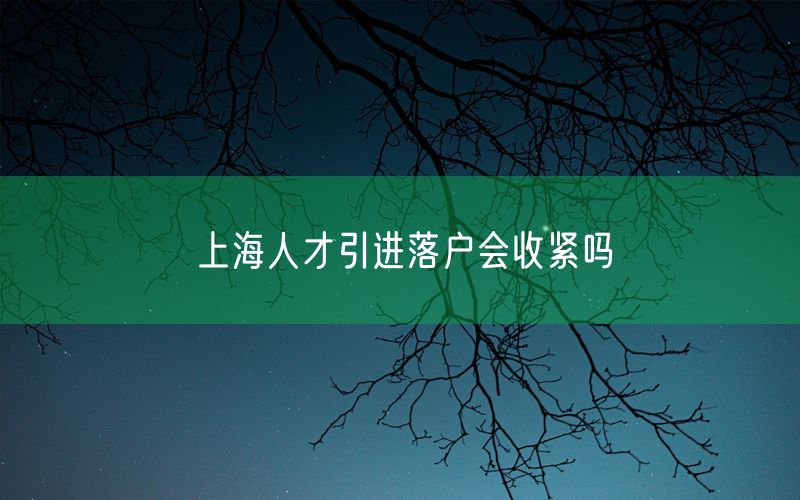 上海人才引进落户会收紧吗