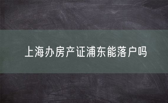 上海办房产证浦东能落户吗