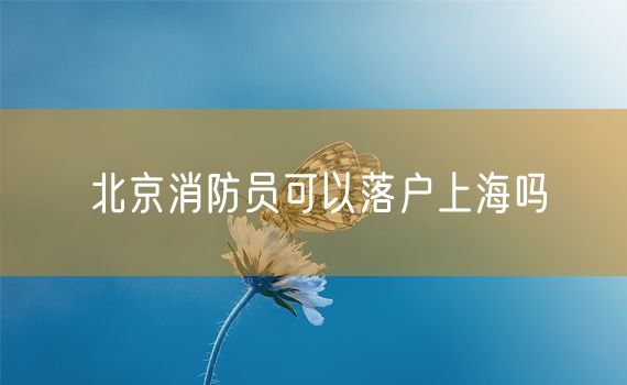 北京消防员可以落户上海吗