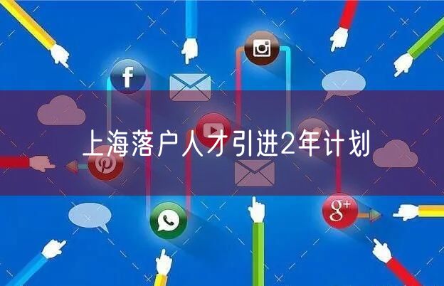 上海落户人才引进2年计划