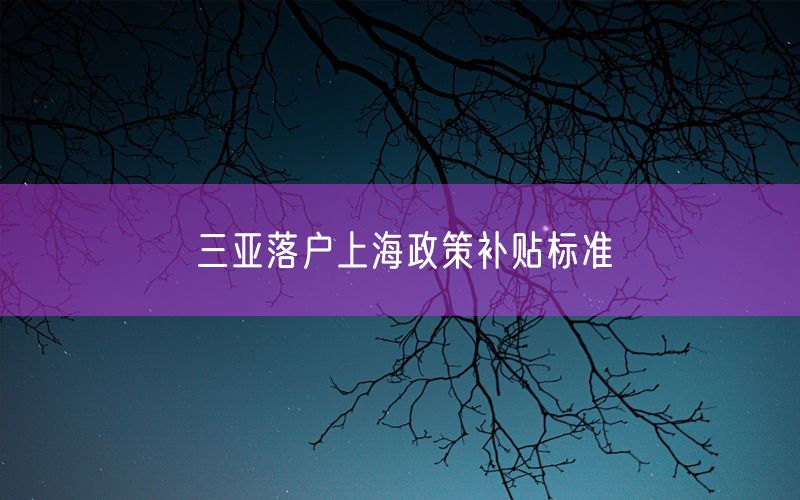 三亚落户上海政策补贴标准