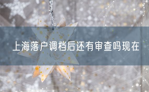 上海落户调档后还有审查吗现在