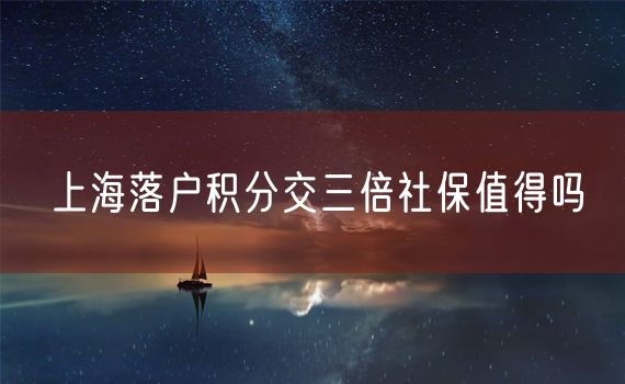 上海落户积分交三倍社保值得吗