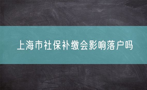 上海市社保补缴会影响落户吗