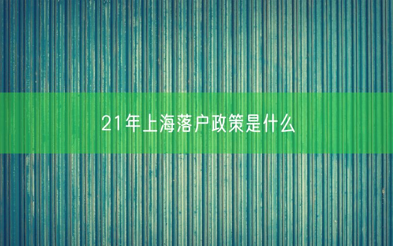 21年上海落户政策是什么