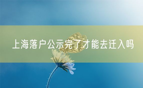 上海落户公示完了才能去迁入吗