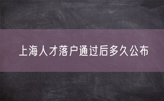 上海人才落户通过后多久公布