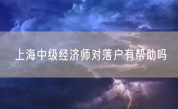 上海中级经济师对落户有帮助吗