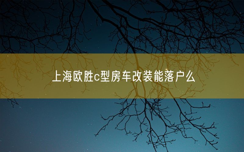 上海欧胜c型房车改装能落户么