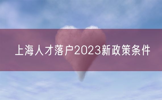 上海人才落户2023新政策条件