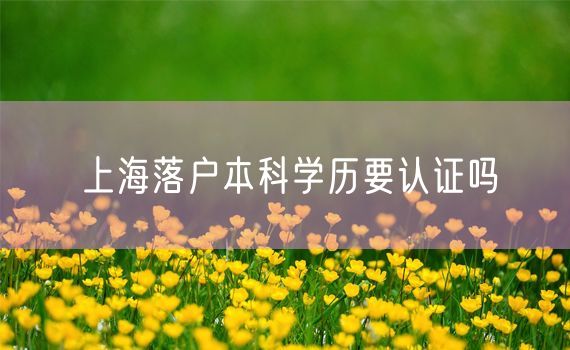 上海落户本科学历要认证吗