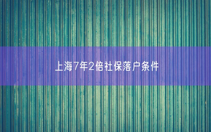 上海7年2倍社保落户条件