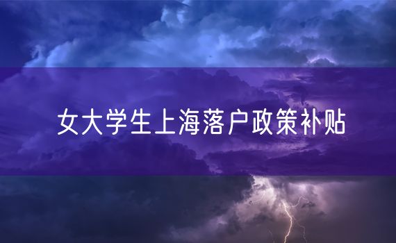 女大学生上海落户政策补贴