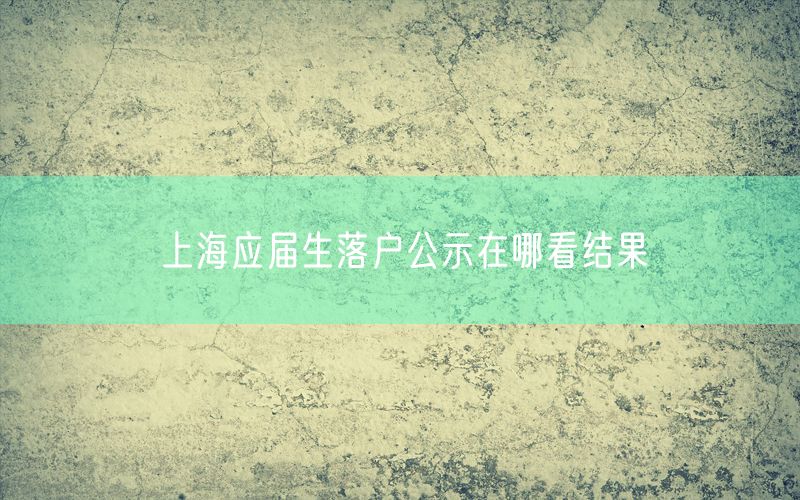 上海应届生落户公示在哪看结果