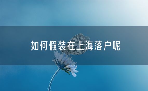 如何假装在上海落户呢