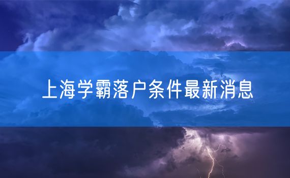 上海学霸落户条件最新消息