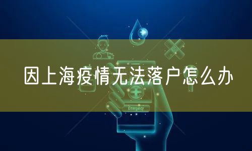 因上海疫情无法落户怎么办