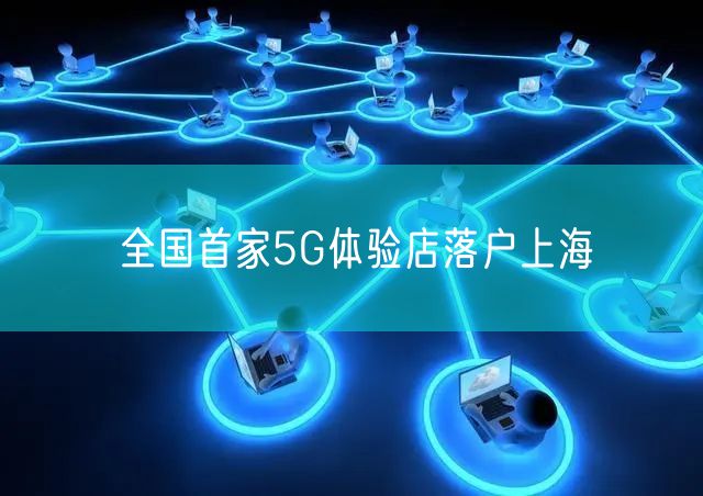 全国首家5G体验店落户上海