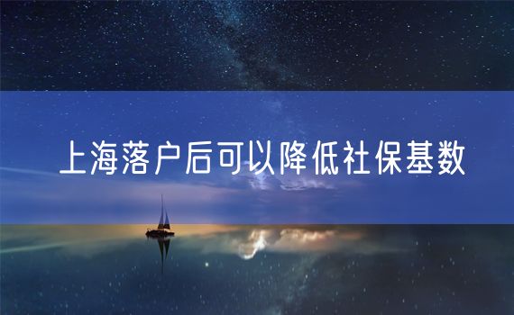 上海落户后可以降低社保基数