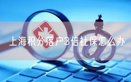 上海积分落户3倍社保怎么办