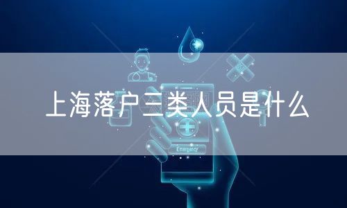 上海落户三类人员是什么