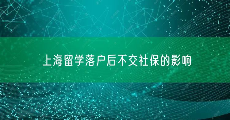 上海留学落户后不交社保的影响