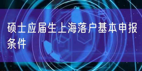 硕士应届生上海落户基本申报条件