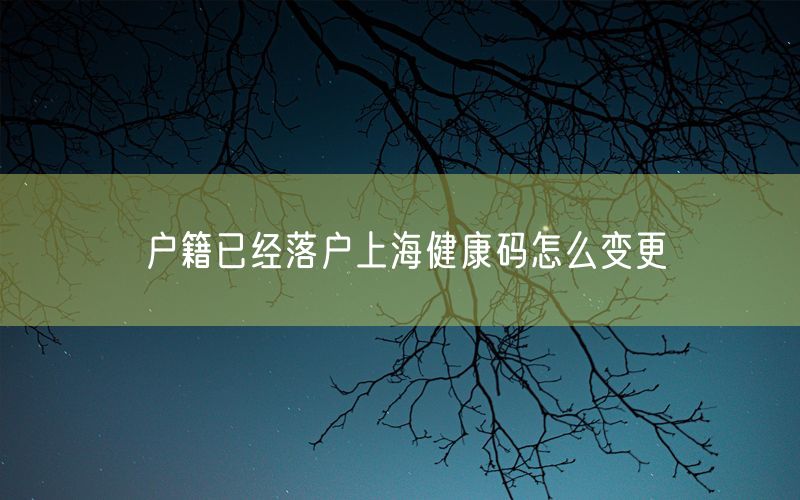 户籍已经落户上海健康码怎么变更