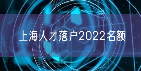 上海人才落户2022名额