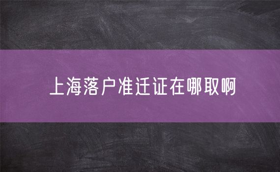 上海落户准迁证在哪取啊