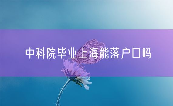 中科院毕业上海能落户口吗