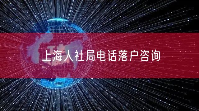 上海人社局电话落户咨询