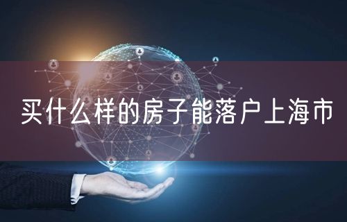 买什么样的房子能落户上海市