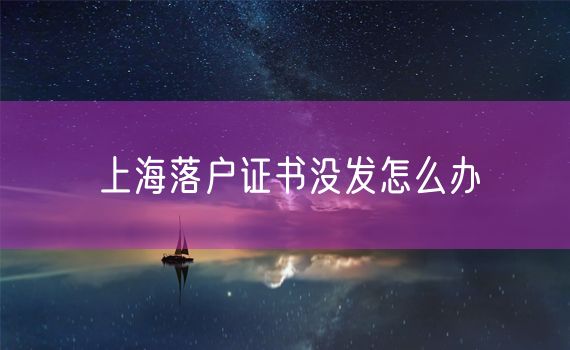 上海落户证书没发怎么办